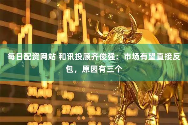 每日配资网站 和讯投顾齐俊强：市场有望直接反包，原因有三个