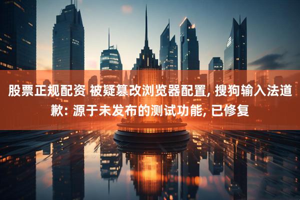 股票正规配资 被疑篡改浏览器配置, 搜狗输入法道歉: 源于未发布的测试功能, 已修复