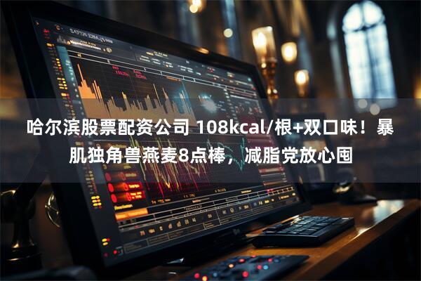 哈尔滨股票配资公司 108kcal/根+双口味！暴肌独角兽燕麦8点棒，减脂党放心囤