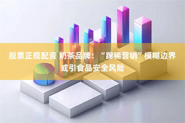 股票正规配资 奶茶品牌：“蹿稀营销”模糊边界或引食品安全风险