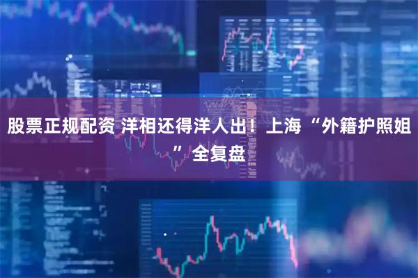 股票正规配资 洋相还得洋人出！上海 “外籍护照姐” 全复盘