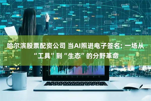 哈尔滨股票配资公司 当AI照进电子签名: 一场从“工具”到“生态”的分野革命