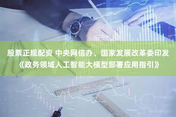 股票正规配资 中央网信办、国家发展改革委印发《政务领域人工智能大模型部署应用指引》