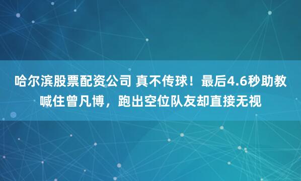 哈尔滨股票配资公司 真不传球!最后4.6秒助教喊住曾凡博,跑出空位队友却直接无视