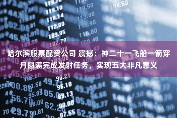 哈尔滨股票配资公司 震撼:神二十一飞船一箭穿月圆满完成发射任务,实现五大非凡意义