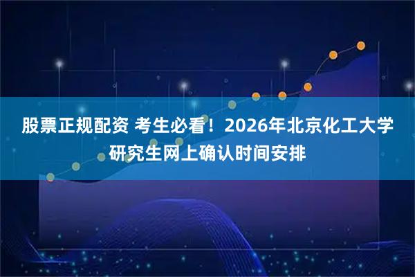 股票正规配资 考生必看!2026年北京化工大学研究生网上确认时间安排