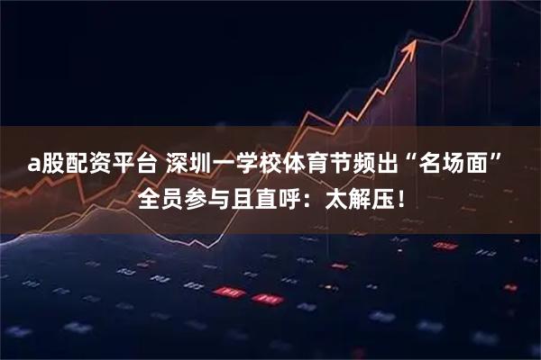 a股配资平台 深圳一学校体育节频出“名场面” 全员参与且直呼:太解压!