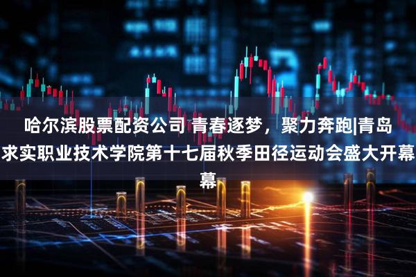 哈尔滨股票配资公司 青春逐梦,聚力奔跑|青岛求实职业技术学院第十七届秋季田径运动会盛大开幕