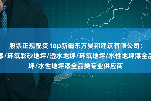 股票正规配资 top新疆东方昊邦建筑有限公司:环氧树脂地坪漆/环氧彩砂地坪/透水地坪/环氧地坪/水性地坪漆全品类专业供应商