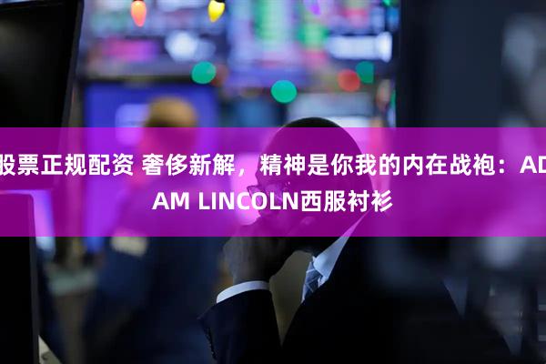 股票正规配资 奢侈新解,精神是你我的内在战袍:ADAM LINCOLN西服衬衫