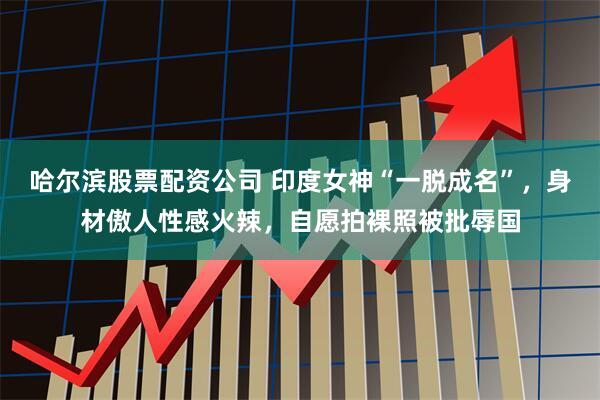 哈尔滨股票配资公司 印度女神“一脱成名”,身材傲人性感火辣,自愿拍裸照被批辱国