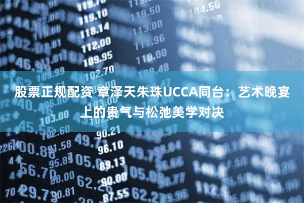 股票正规配资 章泽天朱珠UCCA同台:艺术晚宴上的贵气与松弛美学对决