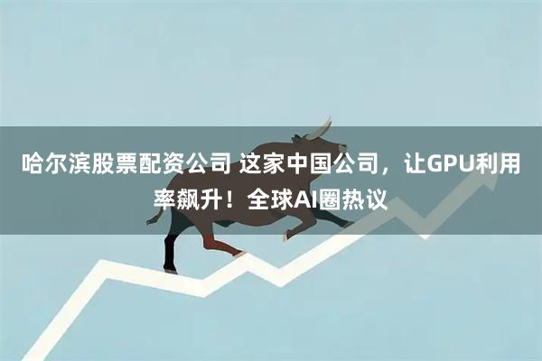 哈尔滨股票配资公司 这家中国公司,让GPU利用率飙升!全球AI圈热议