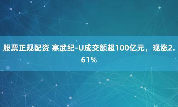 股票正规配资 寒武纪-U成交额超100亿元，现涨2.61%