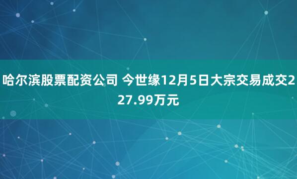 哈尔滨股票配资公司 今世缘12月5日大宗交易成交227.99万元